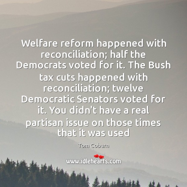Welfare reform happened with reconciliation; half the Democrats voted for it. The Tom Coburn Picture Quote