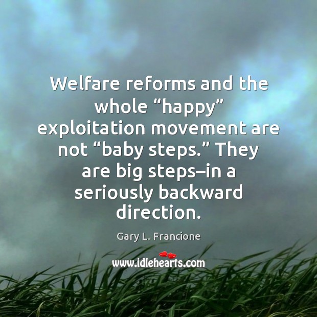 Welfare reforms and the whole “happy” exploitation movement are not “baby steps.” Image
