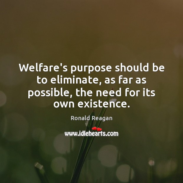 Welfare’s purpose should be to eliminate, as far as possible, the need Ronald Reagan Picture Quote