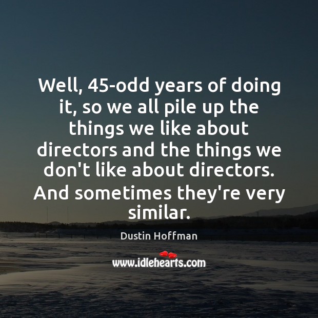 Well, 45-odd years of doing it, so we all pile up the Dustin Hoffman Picture Quote
