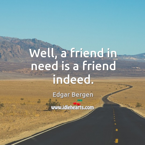 Well, a friend in need is a friend indeed. Edgar Bergen Picture Quote