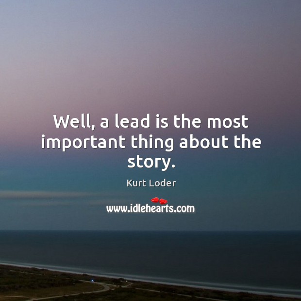 Well, a lead is the most important thing about the story. Kurt Loder Picture Quote
