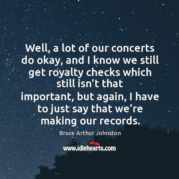 Well, a lot of our concerts do okay, and I know we still get royalty checks which still isn’t Bruce Arthur Johnston Picture Quote