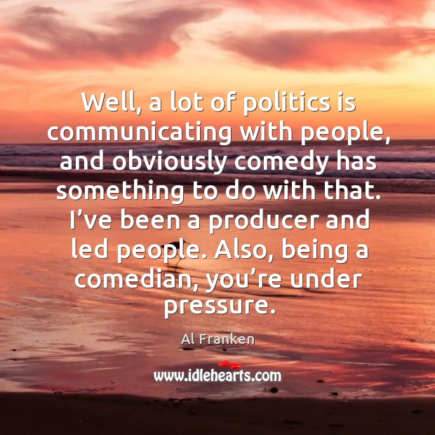 Well, a lot of politics is communicating with people, and obviously comedy Al Franken Picture Quote