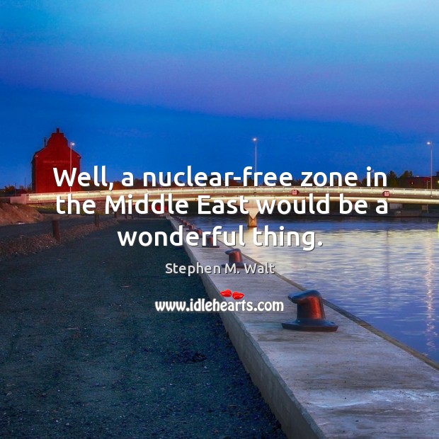 Well, a nuclear-free zone in the middle east would be a wonderful thing. Stephen M. Walt Picture Quote