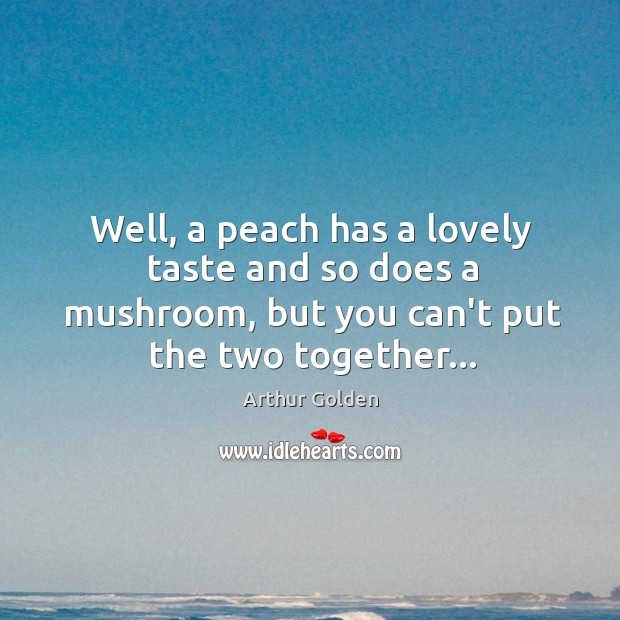 Well, a peach has a lovely taste and so does a mushroom, Arthur Golden Picture Quote