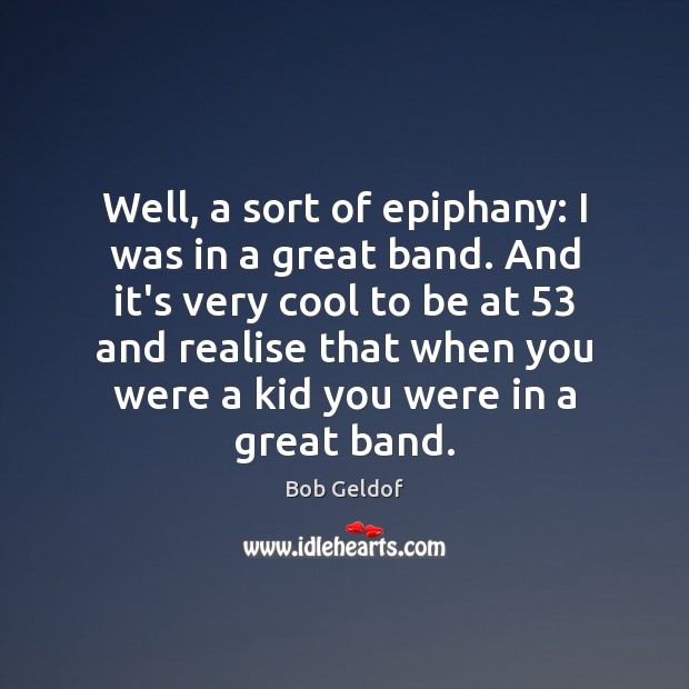 Well, a sort of epiphany: I was in a great band. And Bob Geldof Picture Quote