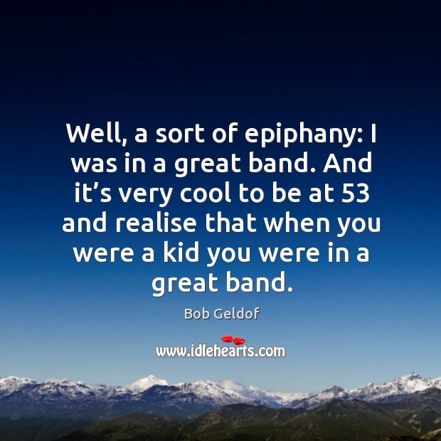 Well, a sort of epiphany: I was in a great band. And it’s very cool to be at 53 and realise Bob Geldof Picture Quote