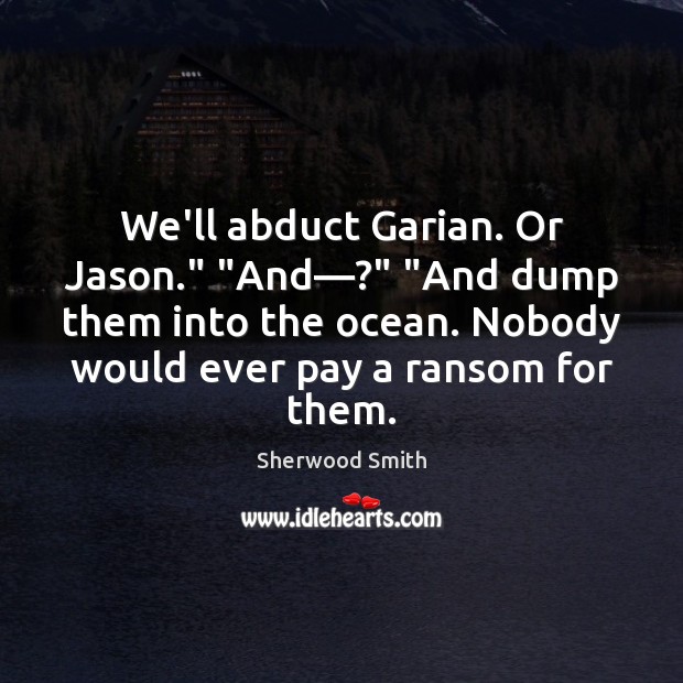We’ll abduct Garian. Or Jason.” “And—?” “And dump them into the ocean. Sherwood Smith Picture Quote