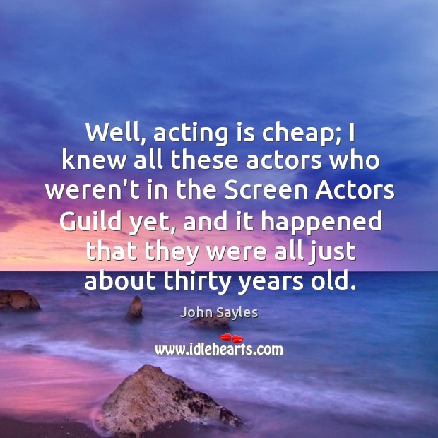 Well, acting is cheap; I knew all these actors who weren’t in John Sayles Picture Quote