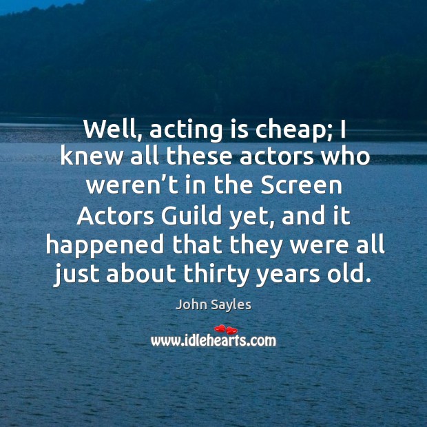 Well, acting is cheap; I knew all these actors who weren’t in the screen actors guild yet John Sayles Picture Quote