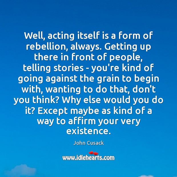 Well, acting itself is a form of rebellion, always. Getting up there John Cusack Picture Quote