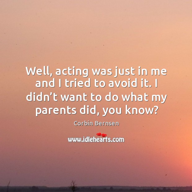 Well, acting was just in me and I tried to avoid it. I didn’t want to do what my parents did, you know? Corbin Bernsen Picture Quote