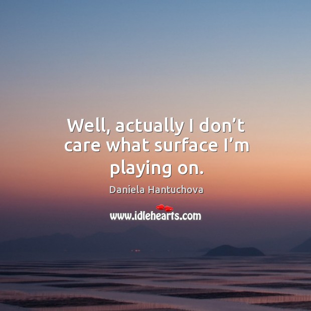 Well, actually I don’t care what surface I’m playing on. Daniela Hantuchova Picture Quote