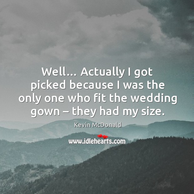 Well… actually I got picked because I was the only one who fit the wedding gown – they had my size. Kevin McDonald Picture Quote