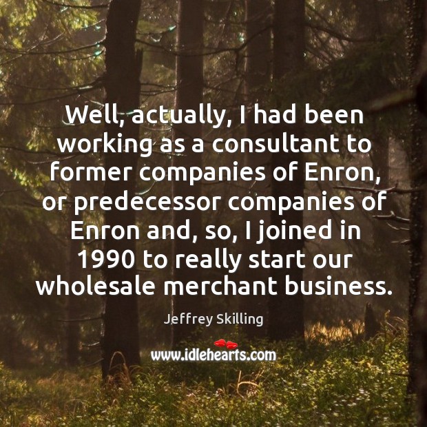 Well, actually, I had been working as a consultant to former companies of enron, or predecessor Jeffrey Skilling Picture Quote