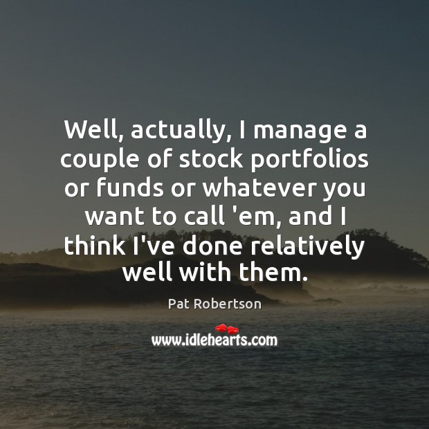 Well, actually, I manage a couple of stock portfolios or funds or Pat Robertson Picture Quote
