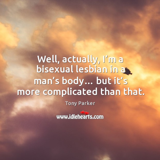 Well, actually, I’m a bisexual lesbian in a man’s body… but it’s more complicated than that. Tony Parker Picture Quote