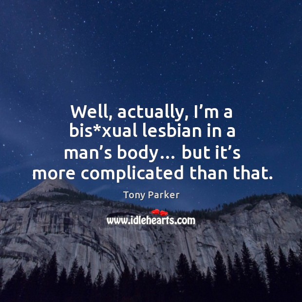 Well, actually, I’m a bis*xual lesbian in a man’s body… but it’s more complicated than that. Image