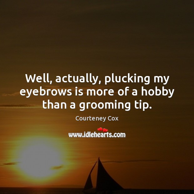 Well, actually, plucking my eyebrows is more of a hobby than a grooming tip. Courteney Cox Picture Quote