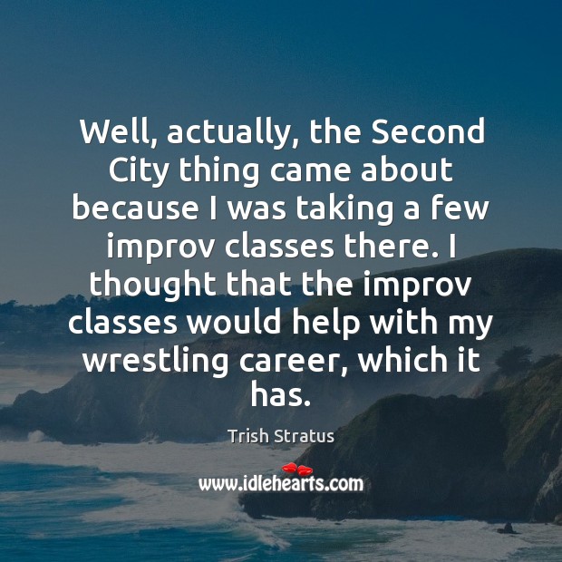 Well, actually, the Second City thing came about because I was taking Trish Stratus Picture Quote