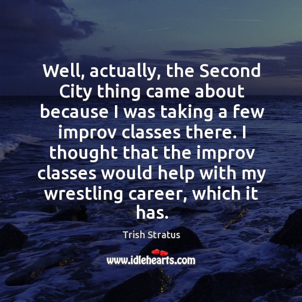 Well, actually, the second city thing came about because I was taking a few improv classes there. Trish Stratus Picture Quote