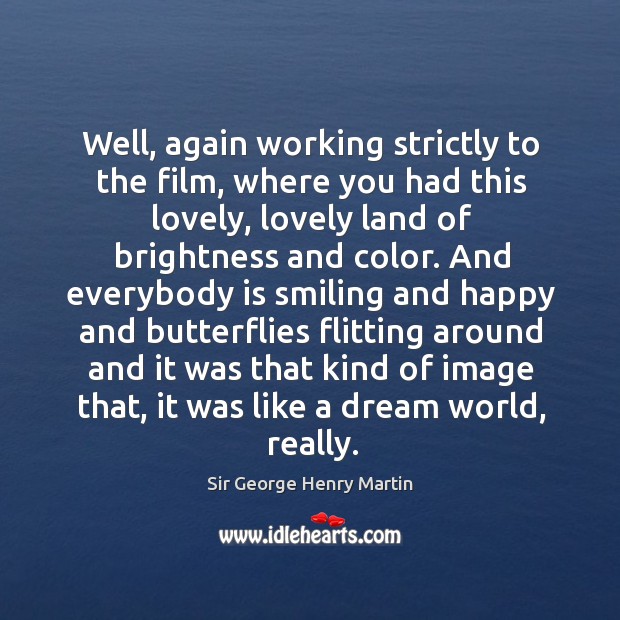 Well, again working strictly to the film, where you had this lovely, lovely land of brightness and color. Sir George Henry Martin Picture Quote