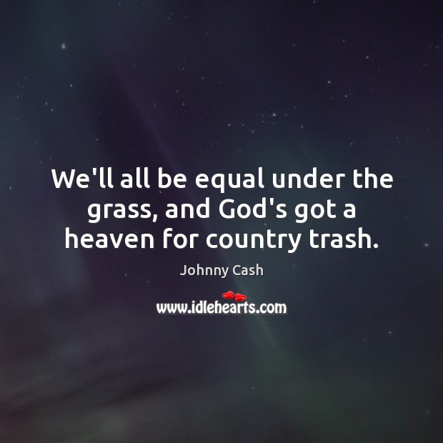 We’ll all be equal under the grass, and God’s got a heaven for country trash. Johnny Cash Picture Quote
