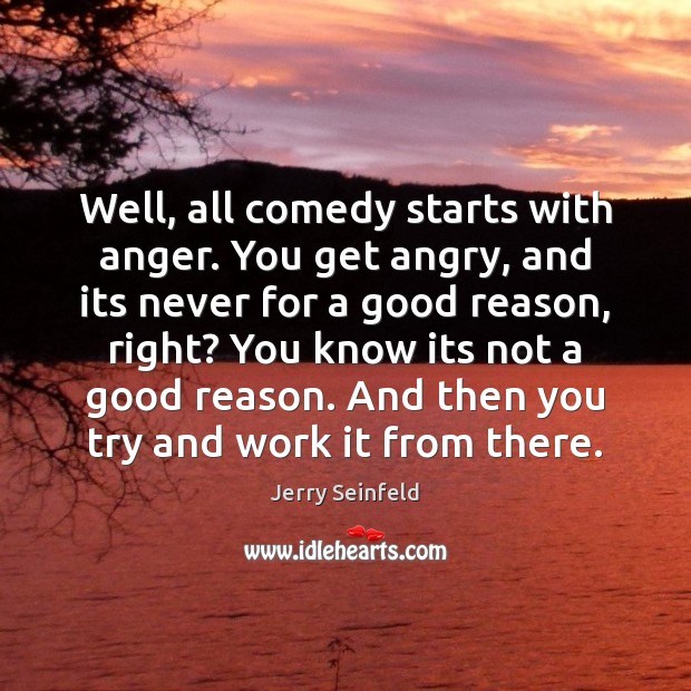 Well, all comedy starts with anger. You get angry, and its never Jerry Seinfeld Picture Quote