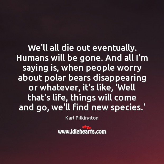 We’ll all die out eventually. Humans will be gone. And all I’m Karl Pilkington Picture Quote