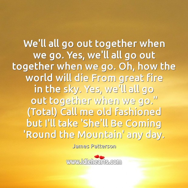 We’ll all go out together when we go. Yes, we’ll all go James Patterson Picture Quote