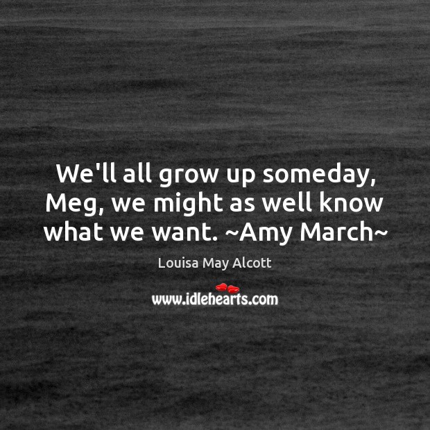 We’ll all grow up someday, Meg, we might as well know what we want. ~Amy March~ Louisa May Alcott Picture Quote