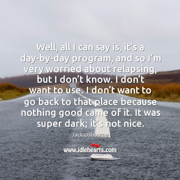 Well, all I can say is, it’s a day-by-day program, and so I’m very worried about relapsing, but I don’t know. Jack Osbourne Picture Quote