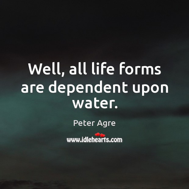 Well, all life forms are dependent upon water. Peter Agre Picture Quote