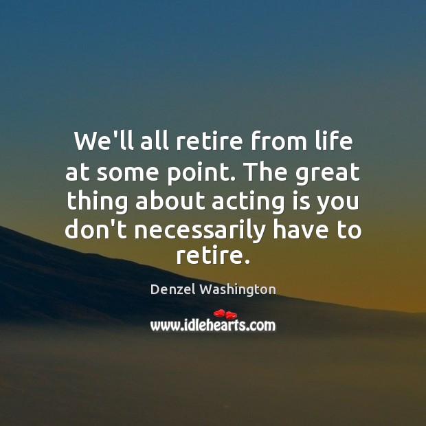 We’ll all retire from life at some point. The great thing about Acting Quotes Image