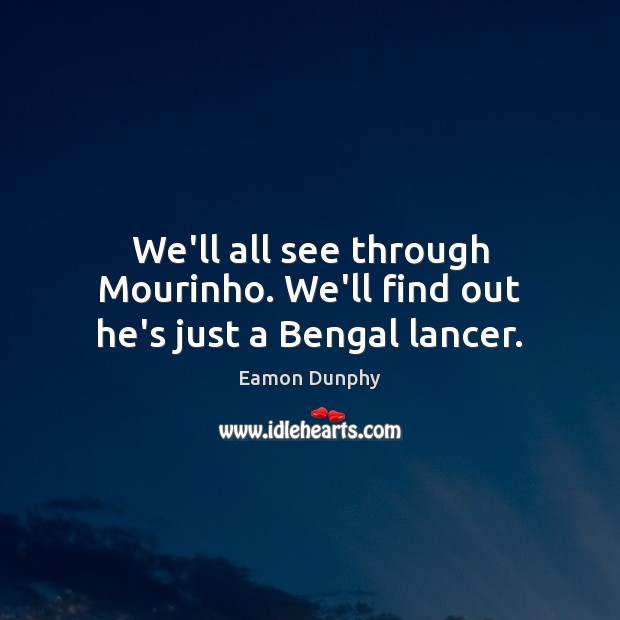 We’ll all see through Mourinho. We’ll find out he’s just a Bengal lancer. Eamon Dunphy Picture Quote