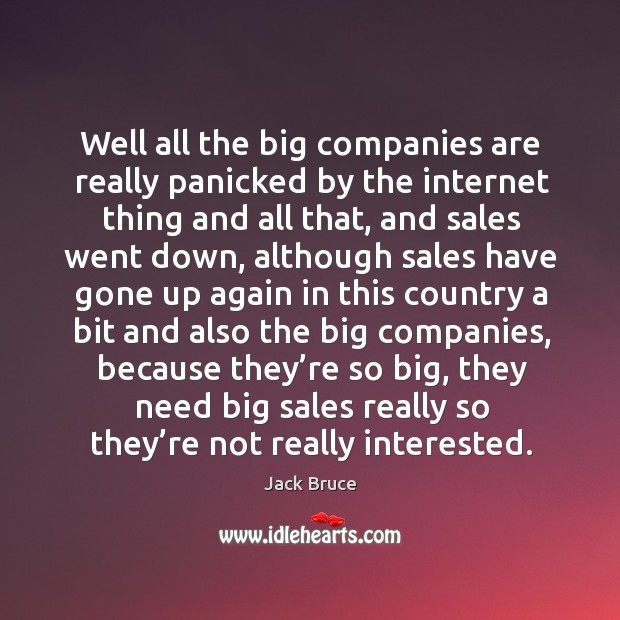 Well all the big companies are really panicked by the internet thing and all that, and sales went down Jack Bruce Picture Quote