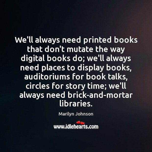 We’ll always need printed books that don’t mutate the way digital books Marilyn Johnson Picture Quote