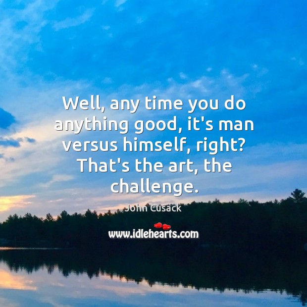 Well, any time you do anything good, it’s man versus himself, right? John Cusack Picture Quote