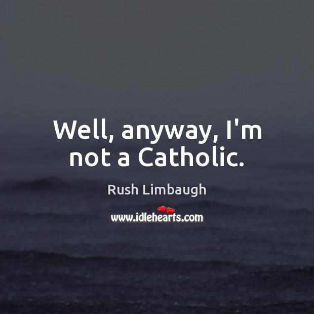 Well, anyway, I’m not a Catholic. Rush Limbaugh Picture Quote