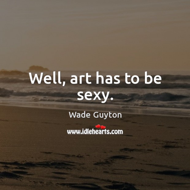 Well, art has to be sexy. Wade Guyton Picture Quote