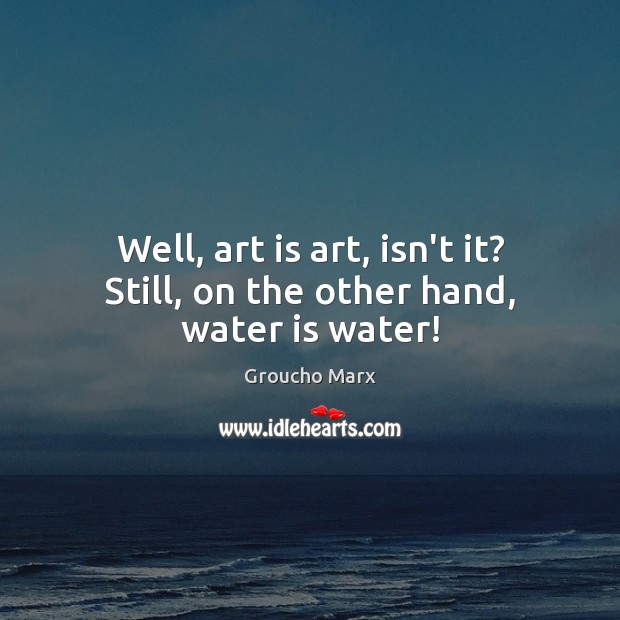 Well, art is art, isn’t it? Still, on the other hand, water is water! Groucho Marx Picture Quote