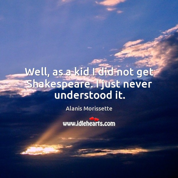 Well, as a kid I did not get shakespeare. I just never understood it. Alanis Morissette Picture Quote