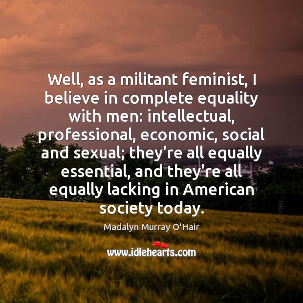 Well, as a militant feminist, I believe in complete equality with men: Madalyn Murray O’Hair Picture Quote