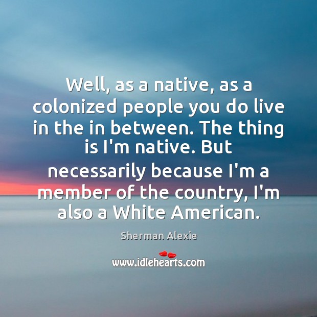 Well, as a native, as a colonized people you do live in Sherman Alexie Picture Quote