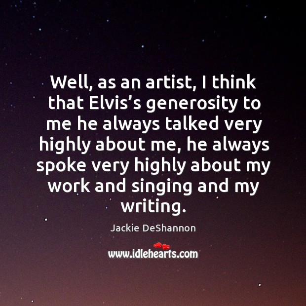 Well, as an artist, I think that elvis’s generosity to me he always talked very highly Jackie DeShannon Picture Quote