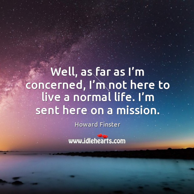 Well, as far as I’m concerned, I’m not here to live a normal life. I’m sent here on a mission. Image