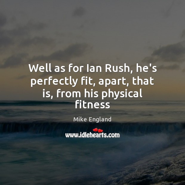 Well as for Ian Rush, he’s perfectly fit, apart, that is, from his physical fitness Fitness Quotes Image