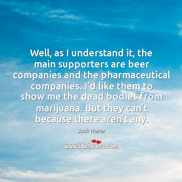Well, as I understand it, the main supporters are beer companies and the pharmaceutical companies. Jack Herer Picture Quote