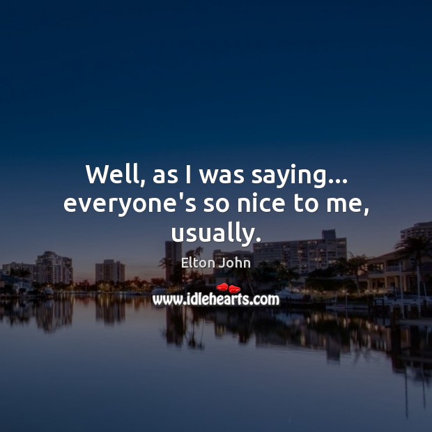 Well, as I was saying… everyone’s so nice to me, usually. Elton John Picture Quote